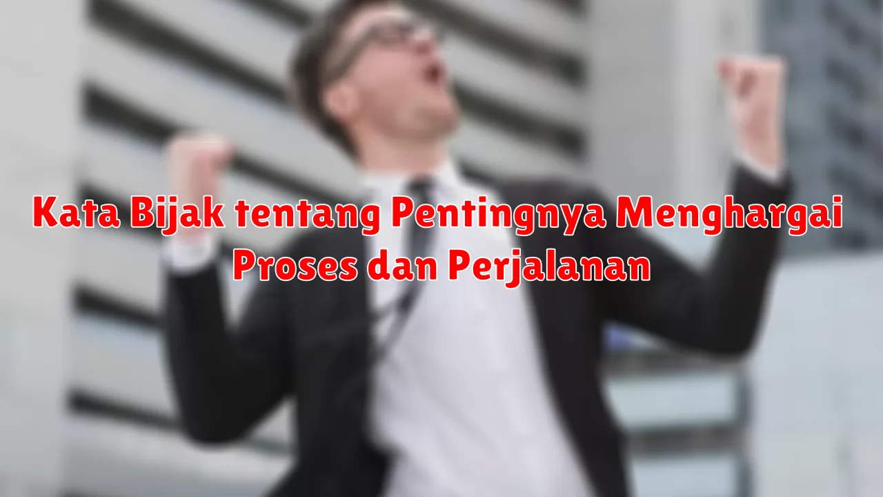 Kata Bijak tentang Pentingnya Menghargai Proses dan Perjalanan