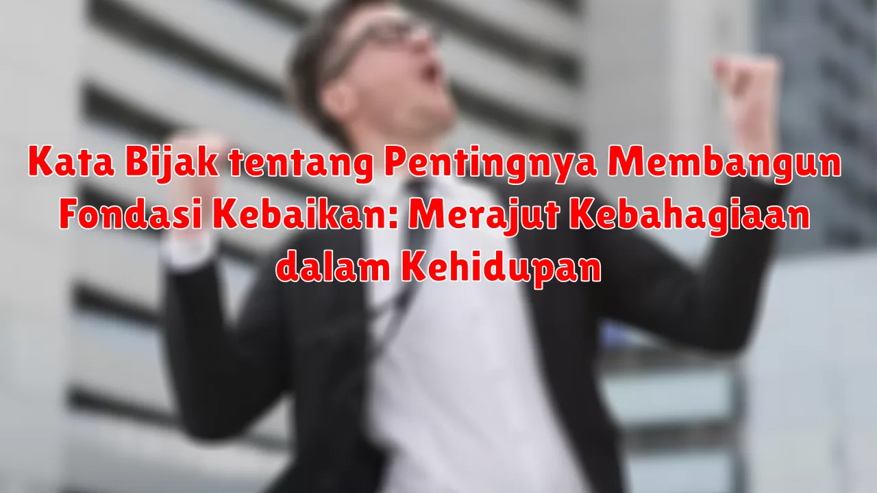 Kata Bijak tentang Pentingnya Membangun Fondasi Kebaikan: Merajut Kebahagiaan dalam Kehidupan