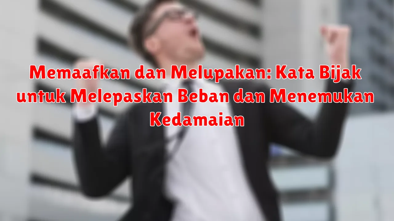 Memaafkan dan Melupakan: Kata Bijak untuk Melepaskan Beban dan Menemukan Kedamaian