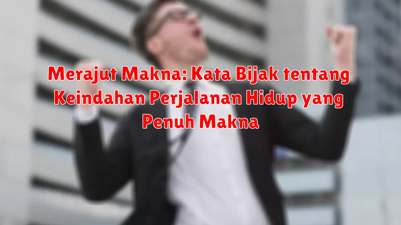 Merajut Makna: Kata Bijak tentang Keindahan Perjalanan Hidup yang Penuh Makna