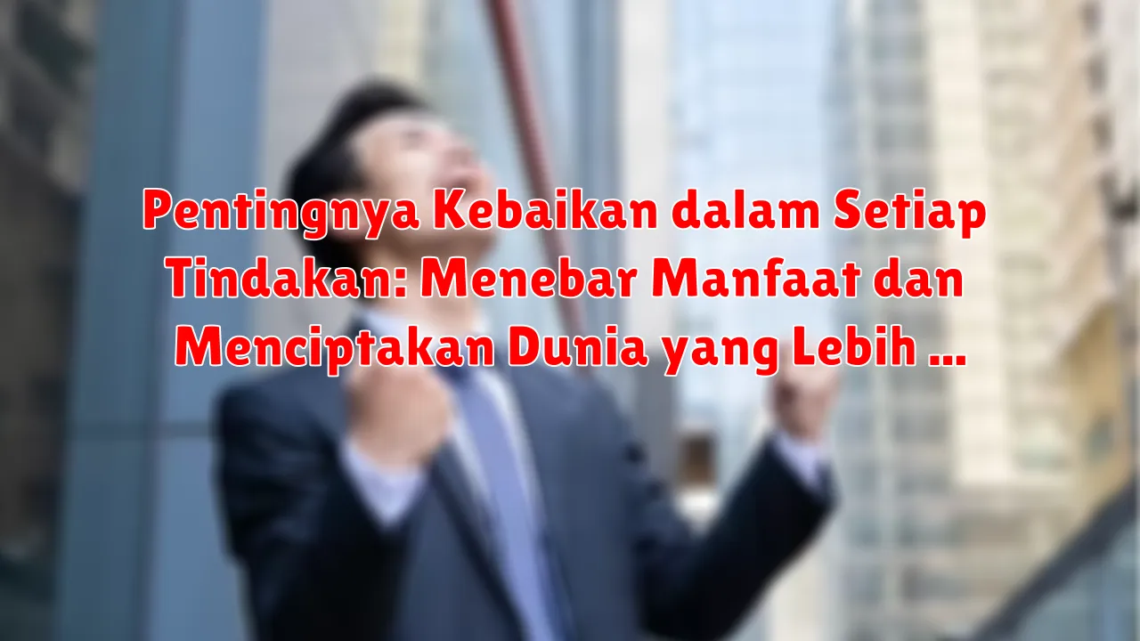 Pentingnya Kebaikan dalam Setiap Tindakan: Menebar Manfaat dan Menciptakan Dunia yang Lebih Baik
