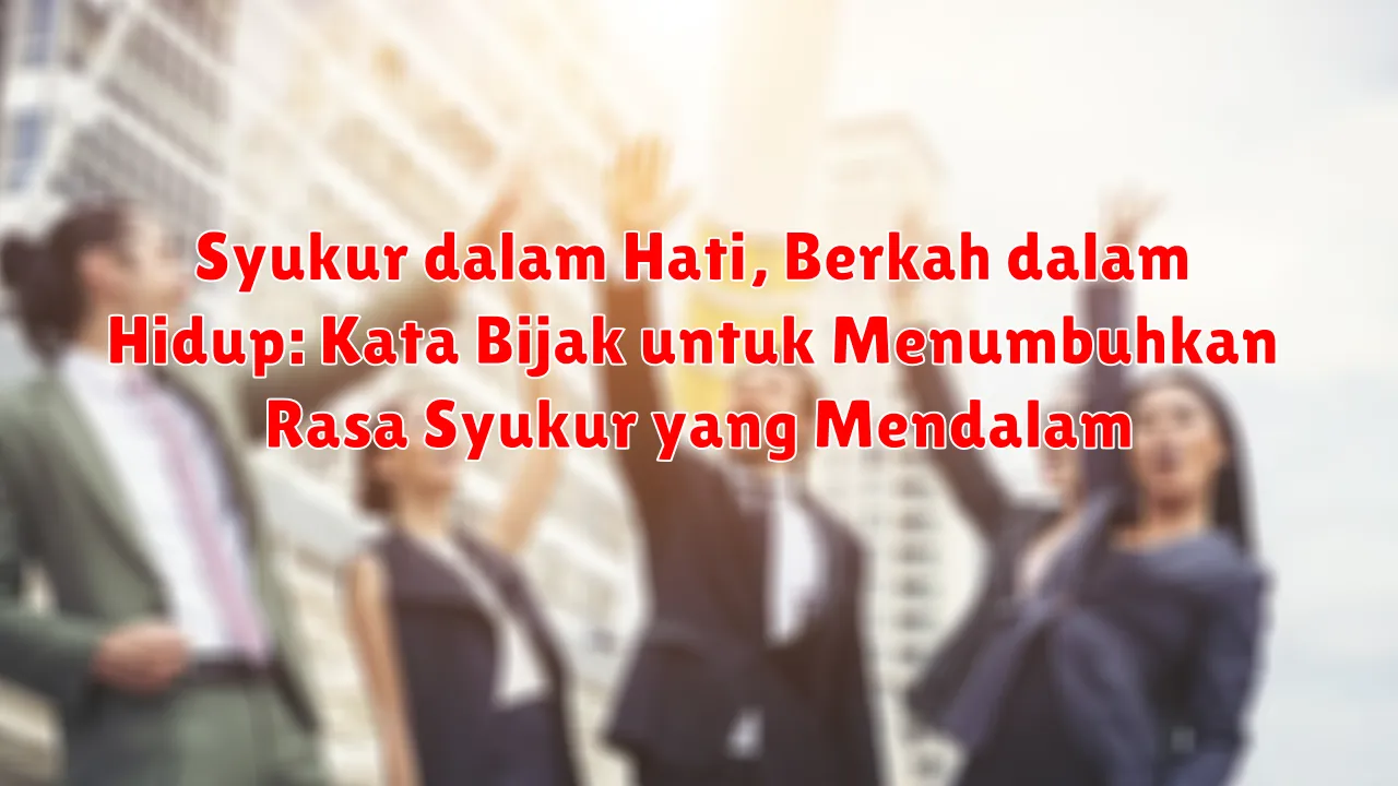 Syukur dalam Hati, Berkah dalam Hidup: Kata Bijak untuk Menumbuhkan Rasa Syukur yang Mendalam